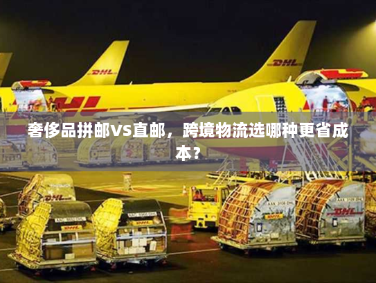 奢侈品拼邮VS直邮,跨境物流选哪种更省成本? 奢侈品拼邮VS直邮,跨境物流选哪种更省成本?
