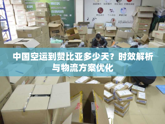 中国空运到赞比亚多少天?时效解析与物流方案优化 中国空运到赞比亚多少天?时效解析与物流方案优化