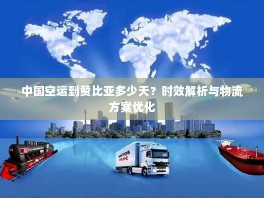 中国空运到赞比亚多少天？时效解析与物流方案优化