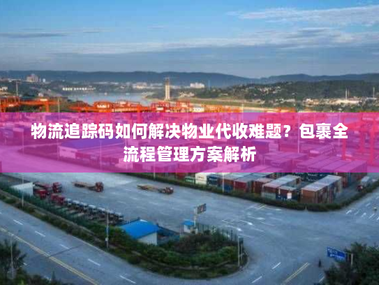 物流追踪码如何解决物业代收难题？包裹全流程管理方案解析