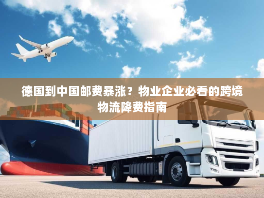 德国到中国邮费暴涨？物业企业必看的跨境物流降费指南