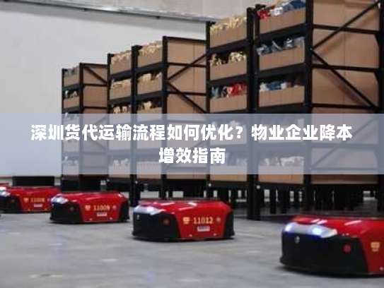 深圳货代运输流程如何优化？物业企业降本增效指南