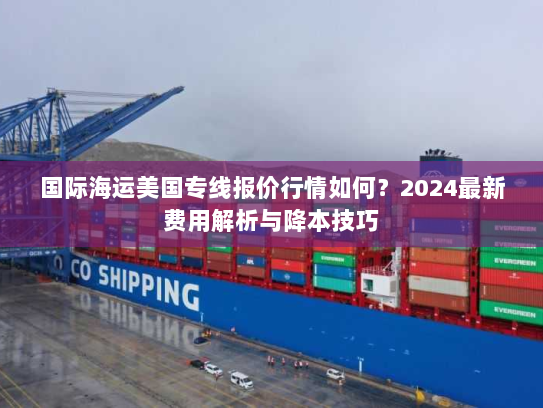 国际海运美国专线报价行情如何?2024最新费用解析与降本技巧 国际海运美国专线报价行情如何?2024最新费用解析与降本技巧