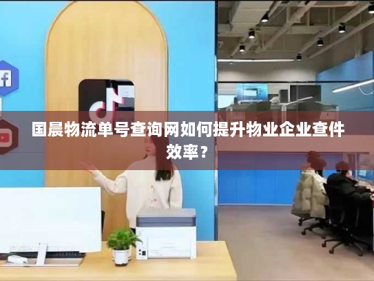 国晨物流单号查询网如何提升物业企业查件效率? 国晨物流单号查询网如何提升物业企业查件效率?