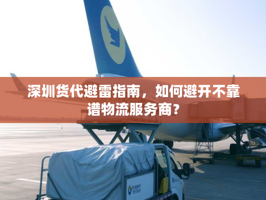 深圳货代避雷指南，如何避开不靠谱物流服务商？