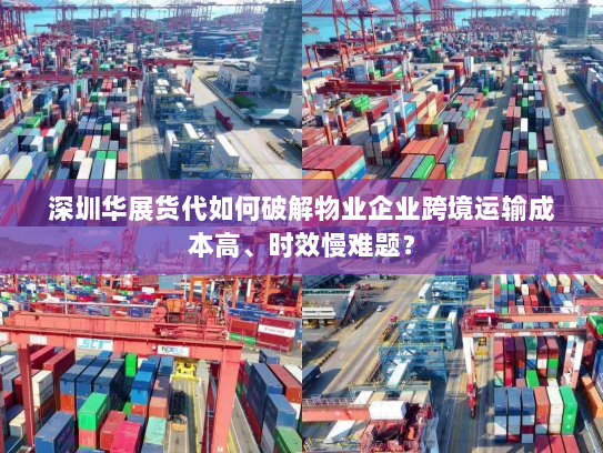 深圳华展货代如何破解物业企业跨境运输成本高、时效慢难题? 深圳华展货代如何破解物业企业跨境运输成本高、时效慢难题?