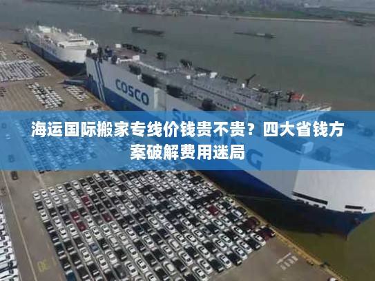 海运国际搬家专线价钱贵不贵?四大省钱方案破解费用迷局 海运国际搬家专线价钱贵不贵?四大省钱方案破解费用迷局