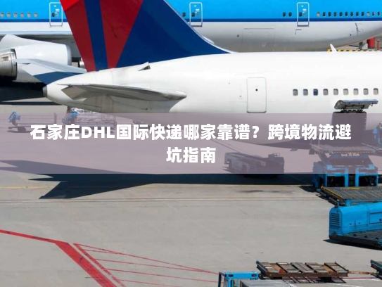 石家庄DHL国际快递哪家靠谱?跨境物流避坑指南 石家庄DHL国际快递哪家靠谱?跨境物流避坑指南