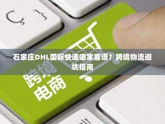 石家庄DHL国际快递哪家靠谱?跨境物流避坑指南 石家庄DHL国际快递哪家靠谱?跨境物流避坑指南