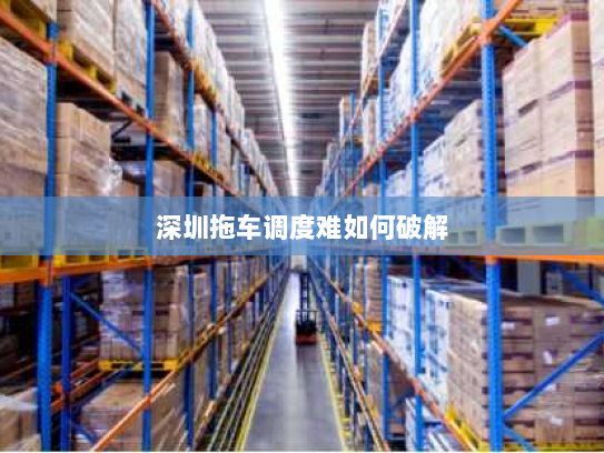 深圳拖车调度难如何破解 深圳拖车调度难如何破解