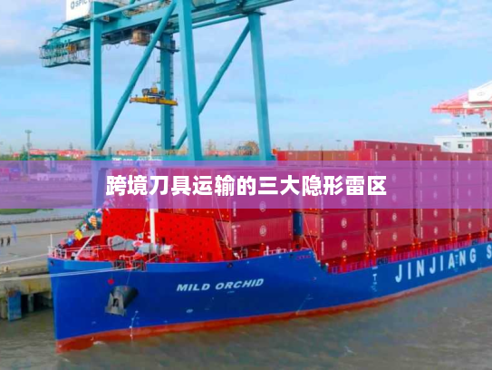 跨境刀具运输的三大隐形雷区