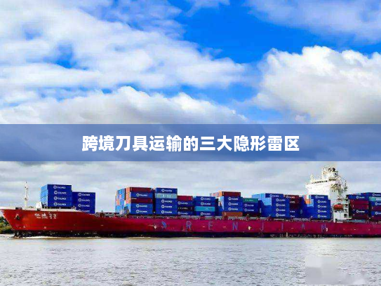 跨境刀具运输的三大隐形雷区 跨境刀具运输的三大隐形雷区