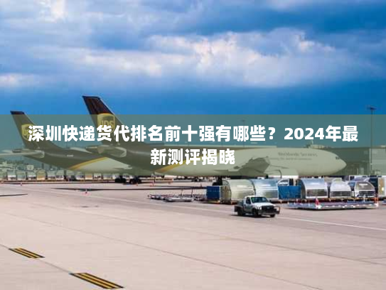 深圳快递货代排名前十强有哪些?2024年最新测评揭晓 深圳快递货代排名前十强有哪些?2024年最新测评揭晓