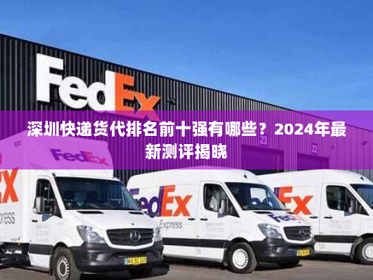 深圳快递货代排名前十强有哪些?2024年最新测评揭晓 深圳快递货代排名前十强有哪些?2024年最新测评揭晓