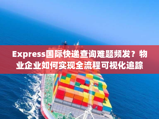 Express国际快递查询难题频发？物业企业如何实现全流程可视化追踪