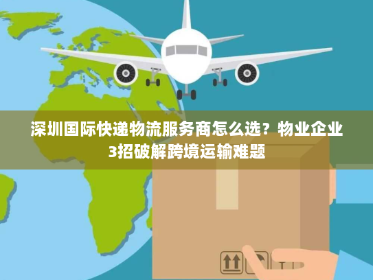 深圳国际快递物流服务商怎么选？物业企业3招破解跨境运输难题