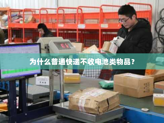 为什么普通快递不收电池类物品? 为什么普通快递不收电池类物品?