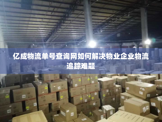 亿成物流单号查询网如何解决物业企业物流追踪难题 亿成物流单号查询网如何解决物业企业物流追踪难题