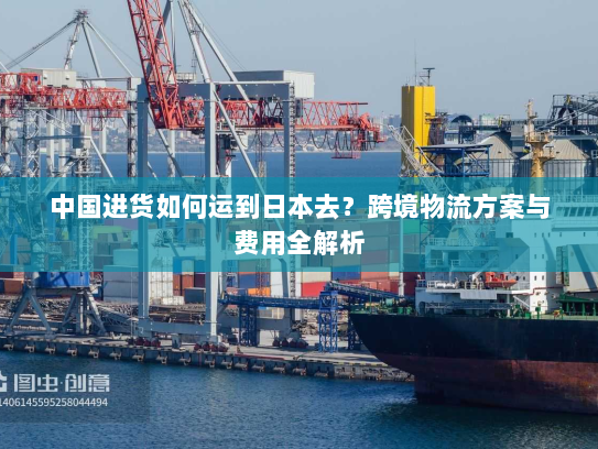 中国进货如何运到日本去？跨境物流方案与费用全解析