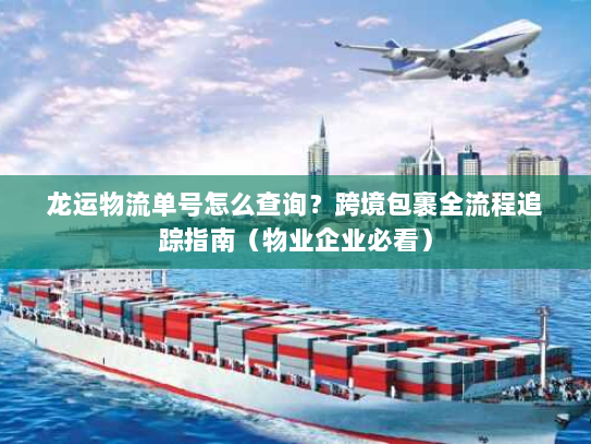 龙运物流单号怎么查询?跨境包裹全流程追踪指南(物业企业必看) 龙运物流单号怎么查询?跨境包裹全流程追踪指南(物业企业必看)