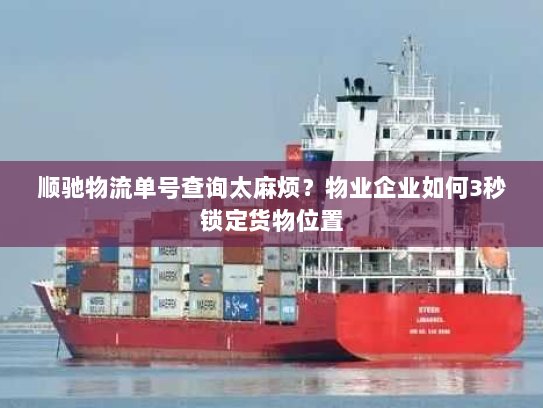 顺驰物流单号查询太麻烦?物业企业如何3秒锁定货物位置 顺驰物流单号查询太麻烦?物业企业如何3秒锁定货物位置