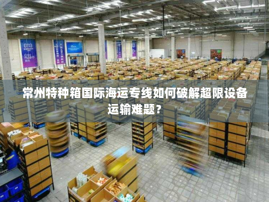 常州特种箱国际海运专线如何破解超限设备运输难题? 常州特种箱国际海运专线如何破解超限设备运输难题?