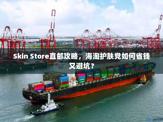 Skin Store直邮攻略,海淘护肤党如何省钱又避坑? Skin Store直邮攻略,海淘护肤党如何省钱又避坑?