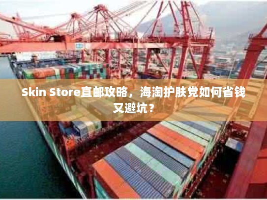 Skin Store直邮攻略,海淘护肤党如何省钱又避坑? Skin Store直邮攻略,海淘护肤党如何省钱又避坑?