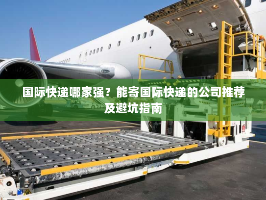 国际快递哪家强?能寄国际快递的公司推荐及避坑指南 国际快递哪家强?能寄国际快递的公司推荐及避坑指南