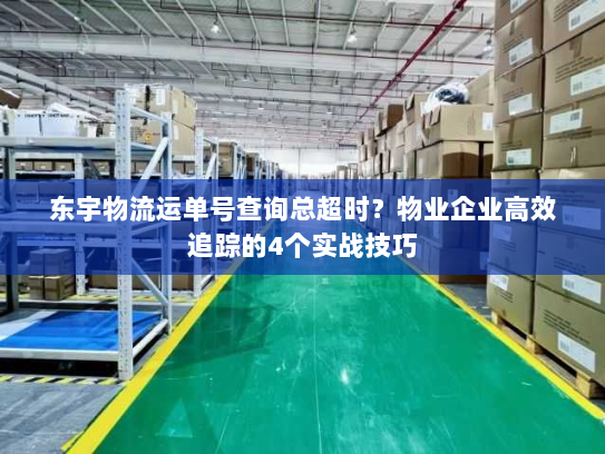东宇物流运单号查询总超时？物业企业高效追踪的4个实战技巧