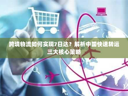 跨境物流如何实现7日达？解析中国快速转运三大核心策略