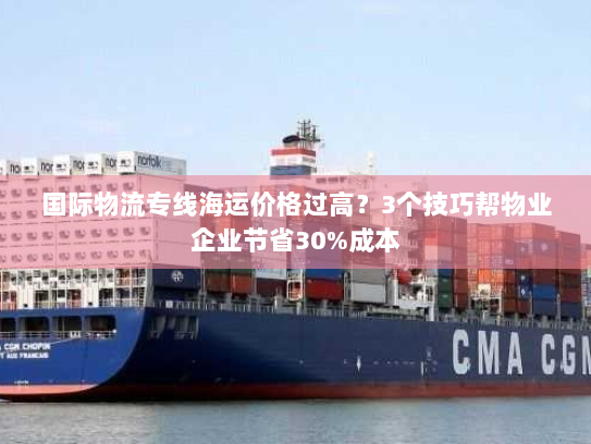 国际物流专线海运价格过高?3个技巧帮物业企业节省30%成本 国际物流专线海运价格过高?3个技巧帮物业企业节省30%成本