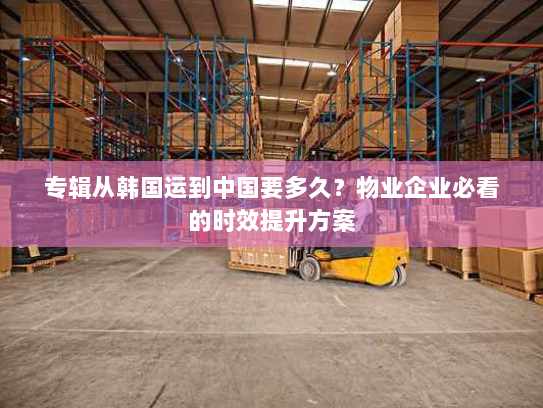 专辑从韩国运到中国要多久?物业企业必看的时效提升方案 专辑从韩国运到中国要多久?物业企业必看的时效提升方案