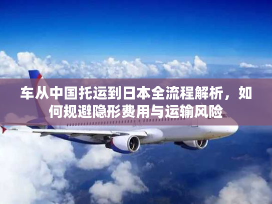 车从中国托运到日本全流程解析，如何规避隐形费用与运输风险