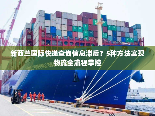 新西兰国际快递查询信息滞后？5种方法实现物流全流程掌控