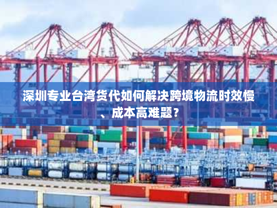 深圳专业台湾货代如何解决跨境物流时效慢、成本高难题? 深圳专业台湾货代如何解决跨境物流时效慢、成本高难题?