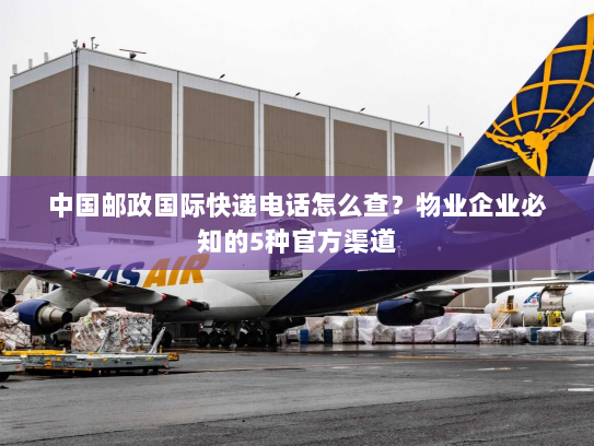 中国邮政国际快递电话怎么查?物业企业必知的5种官方渠道 中国邮政国际快递电话怎么查?物业企业必知的5种官方渠道