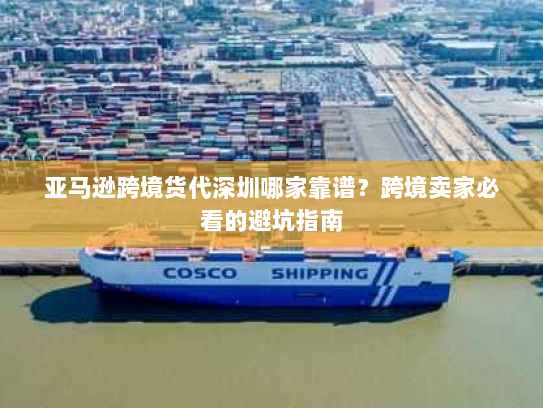 亚马逊跨境货代深圳哪家靠谱？跨境卖家必看的避坑指南