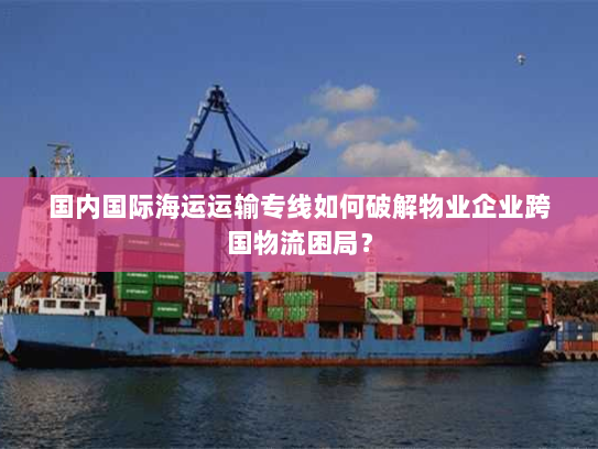 国内国际海运运输专线如何破解物业企业跨国物流困局？