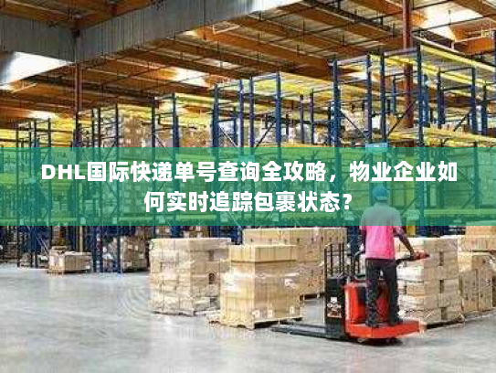 DHL国际快递单号查询全攻略,物业企业如何实时追踪包裹状态? DHL国际快递单号查询全攻略,物业企业如何实时追踪包裹状态?