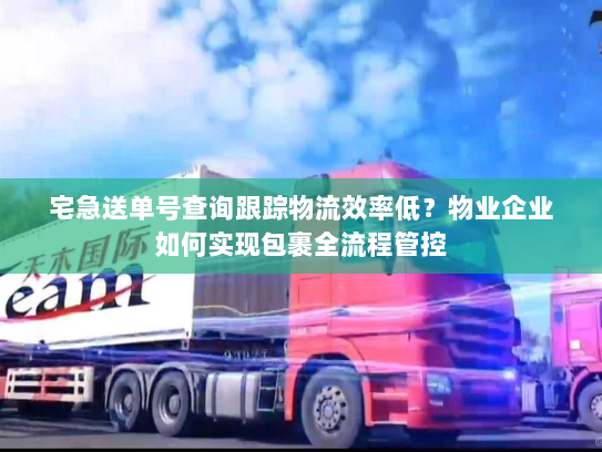 宅急送单号查询跟踪物流效率低?物业企业如何实现包裹全流程管控 宅急送单号查询跟踪物流效率低?物业企业如何实现包裹全流程管控