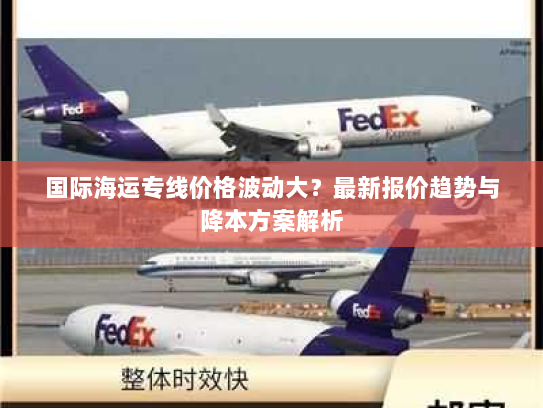国际海运专线价格波动大?最新报价趋势与降本方案解析 国际海运专线价格波动大?最新报价趋势与降本方案解析