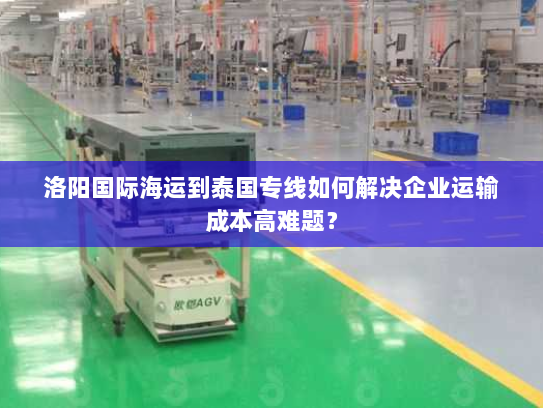 洛阳国际海运到泰国专线如何解决企业运输成本高难题? 洛阳国际海运到泰国专线如何解决企业运输成本高难题?