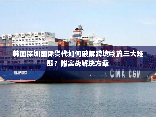 韩国深圳国际货代如何破解跨境物流三大难题?附实战解决方案 韩国深圳国际货代如何破解跨境物流三大难题?附实战解决方案