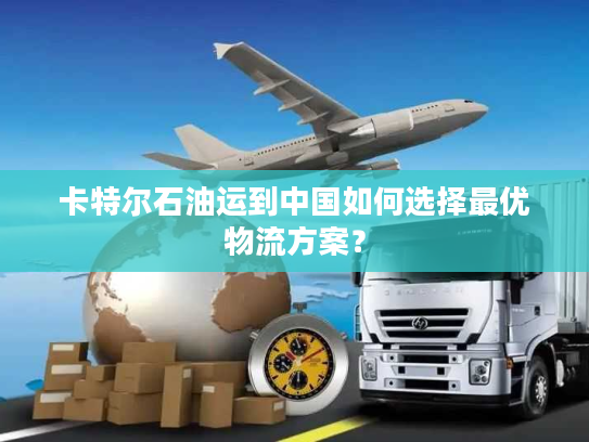 卡特尔石油运到中国如何选择最优物流方案？
