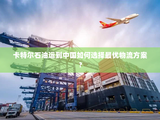 卡特尔石油运到中国如何选择最优物流方案? 卡特尔石油运到中国如何选择最优物流方案?