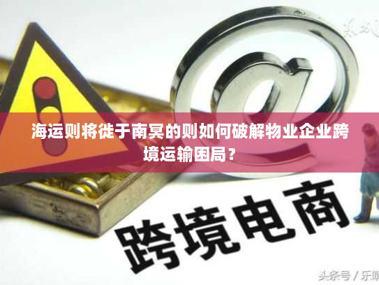 海运则将徙于南冥的则如何破解物业企业跨境运输困局？