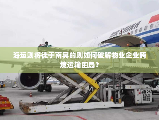 海运则将徙于南冥的则如何破解物业企业跨境运输困局？