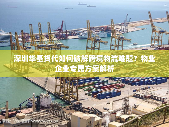 深圳华基货代如何破解跨境物流难题?物业企业专属方案解析 深圳华基货代如何破解跨境物流难题?物业企业专属方案解析