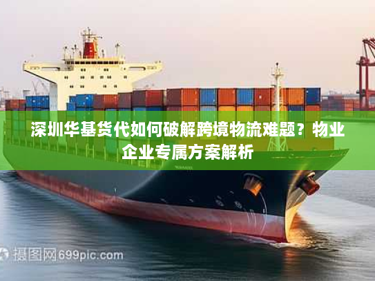 深圳华基货代如何破解跨境物流难题?物业企业专属方案解析 深圳华基货代如何破解跨境物流难题?物业企业专属方案解析